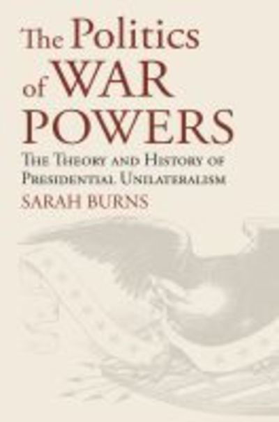 Cover for Sarah Burns · The Politics of War Powers: The Theory and History of Presidential Unilateralism (Hardcover Book) (2019)