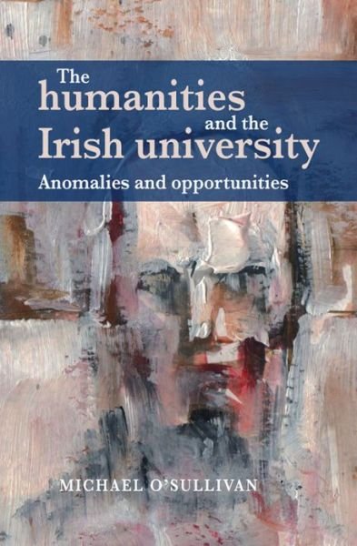 Cover for Michael O'Sullivan · The Humanities and the Irish University: Anomalies and Opportunities (Hardcover Book) (2014)