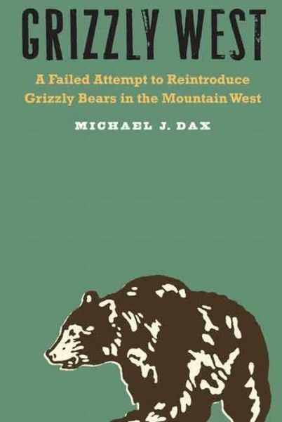 Cover for Michael J Dax · Grizzly West: a Failed Attempt to Reintroduce Grizzly Bears in the Mountain West (Gebundenes Buch) (2015)