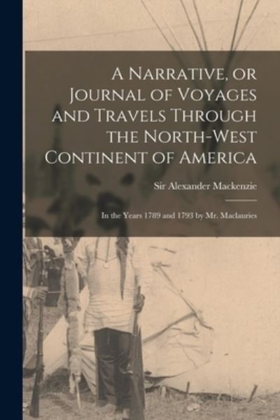 Cover for Sir Alexander MacKenzie · A Narrative, or Journal of Voyages and Travels Through the North-west Continent of America [microform]: in the Years 1789 and 1793 by Mr. Maclauries (Paperback Bog) (2021)