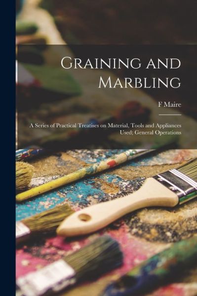 Cover for F. Maire · Graining and Marbling; a Series of Practical Treatises on Material, Tools and Appliances Used; General Operations (Book) (2022)