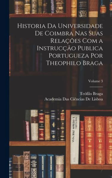 Cover for Teofilo Braga · Historia Da Universidade de Coimbra Nas Suas Relações Com a Instrucção Publica Portugueza Por Theophilo Braga; Volume 3 (Bog) (2022)