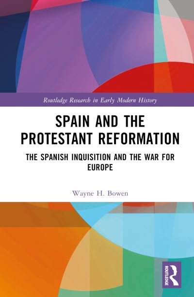Cover for Bowen, Wayne H. (Florida State University, USA) · Spain and the Protestant Reformation: The Spanish Inquisition and the War for Europe - Routledge Research in Early Modern History (Hardcover Book) (2022)
