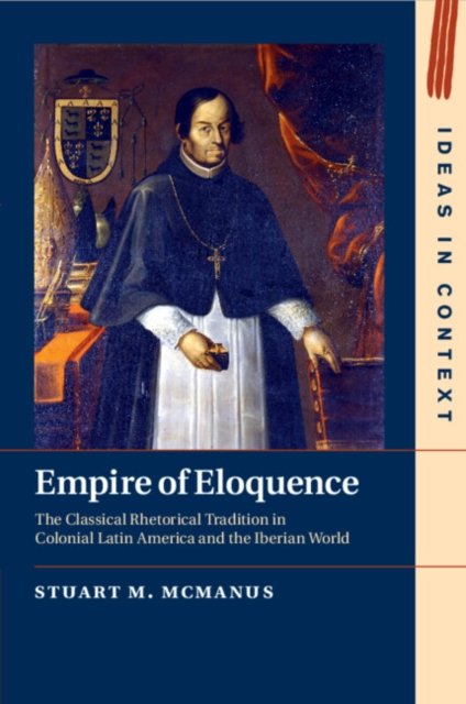 Cover for McManus, Stuart M. (The Chinese University of Hong Kong) · Empire of Eloquence: The Classical Rhetorical Tradition in Colonial Latin America and the Iberian World - Ideas in Context (Paperback Book) (2024)