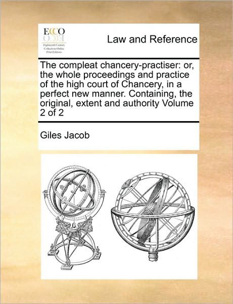 The Compleat Chancery-practiser: Or, the Whole Proceedings and Practice of the High Court of Chancery, in a Perfect New Manner. Containing, the Origina - Giles Jacob - Books - Gale Ecco, Print Editions - 9781170961735 - October 21, 2010