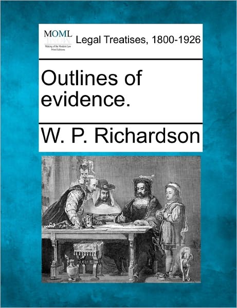 Outlines of Evidence. - W P Richardson - Books - Gale Ecco, Making of Modern Law - 9781240136735 - December 1, 2010