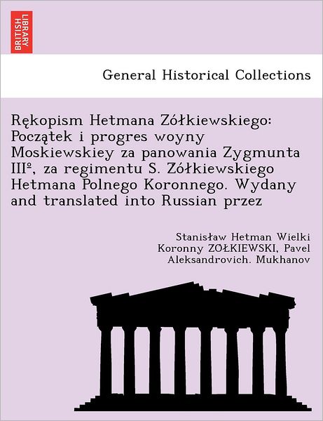 Cover for Stanis Aw Hetman Wielk Z O Kiewski · Re Kopism Hetmana Zo Kiewskiego: Pocza Tek I Progres Woyny Moskiewskiey Za Panowania Zygmunta Iii, Za Regimentu S. Z O Kiewskiego Hetmana Polnego Koro (Paperback Book) (2012)