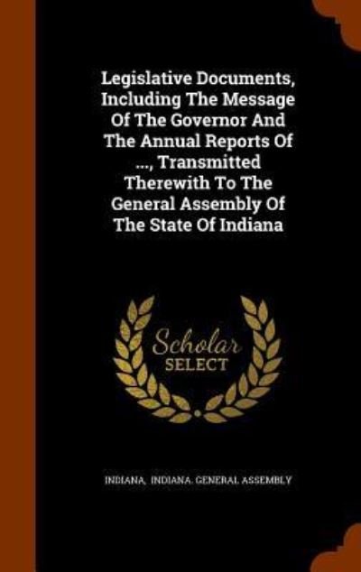 Cover for Indiana · Legislative Documents, Including The Message Of The Governor And The Annual Reports Of ..., Transmitted Therewith To The General Assembly Of The State Of Indiana (Innbunden bok) (2015)