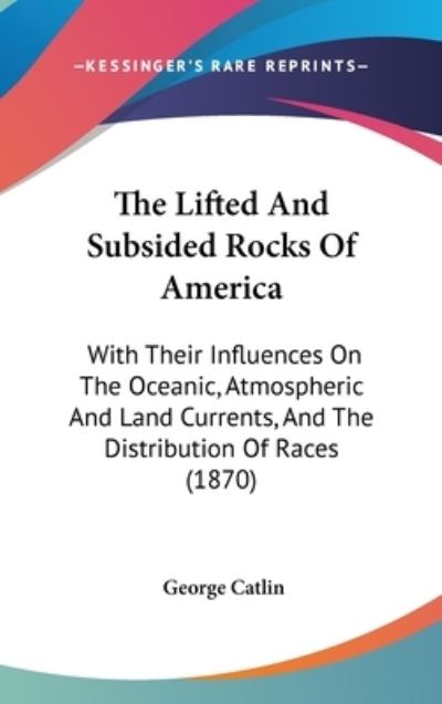 Cover for George Catlin · The Lifted and Subsided Rocks of America: with Their Influences on the Oceanic, Atmospheric and Land Currents, and the Distribution of Races (1870) (Hardcover Book) (2008)