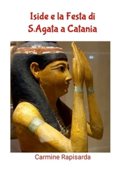 Iside e la Festa Di S. Agata a Catania - Carmine Rapisarda - Books - Lulu Press, Inc. - 9781447810735 - February 9, 2023