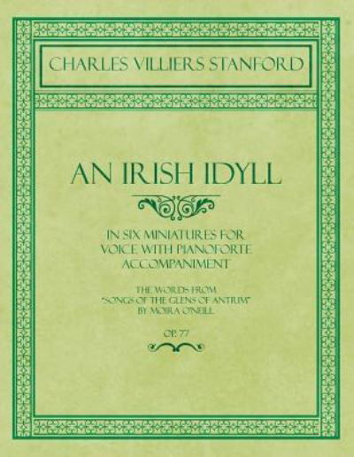 Cover for Charles Villiers Stanford · An Irish Idyll - In Six Miniatures for Voice with Pianoforte Accompaniment - The Words from &quot;Songs of the Glens of Antrim&quot; by Moira O'Neill - Op.77 (Paperback Book) (2018)