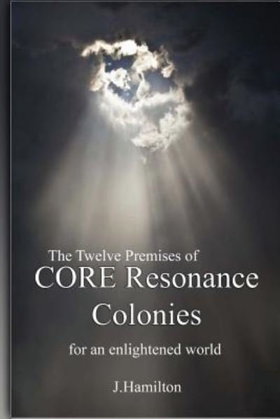 The Twelve Premises of CORE Resonance Colonies - J. Hamilton - Bøger - Createspace Independent Publishing Platf - 9781537603735 - 10. september 2016