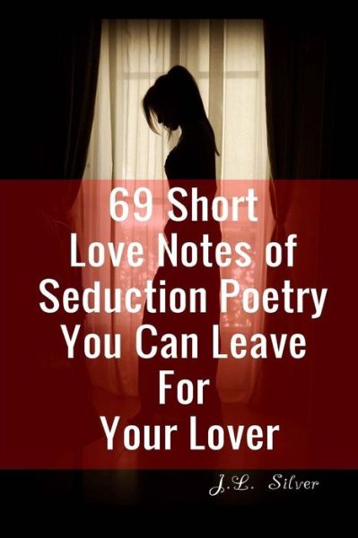 Cover for J L Silver · 69 Short Love Notes of Seduction Poetry You Can Leave for Your Lover (Paperback Book) (2016)