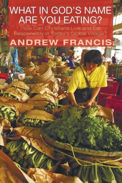 Cover for Andrew Francis · What in God's Name Are You Eating?: How Can Christians Live and Eat Responsibly in Today's Global Village? (Paperback Book) (2014)