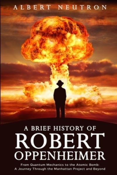 Cover for Albert Neutron · A Brief History of Robert Oppenheimer - From Quantum Mechanics to the Atomic Bomb: A Journey Through the Manhattan Project and Beyond (Pocketbok) (2023)