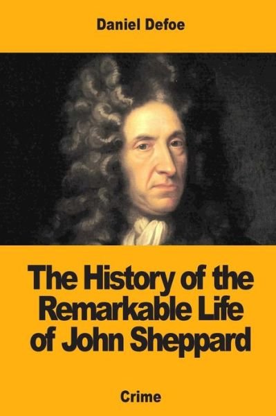 The History of the Remarkable Life of John Sheppard - Daniel Defoe - Books - Createspace Independent Publishing Platf - 9781973823735 - July 22, 2017