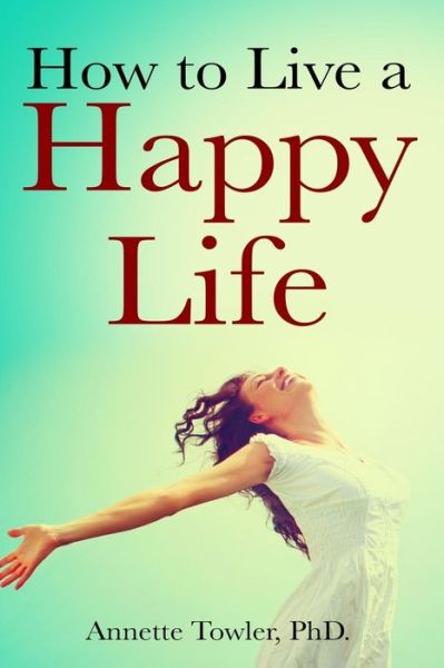 How to Live a Happy Life - Annette Towler - Böcker - Createspace Independent Publishing Platf - 9781974602735 - 29 augusti 2017