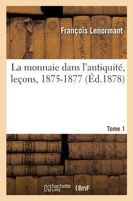 Cover for Francois Lenormant · La Monnaie Dans l'Antiquite, Lecons, 1875-1877. Tome 1 (Paperback Book) (2020)