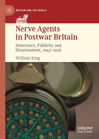 Cover for William King · Nerve Agents in Postwar Britain: Deterrence, Publicity and Disarmament, 1945-1976 - Britain and the World (Hardcover Book) [1st ed. 2021 edition] (2021)