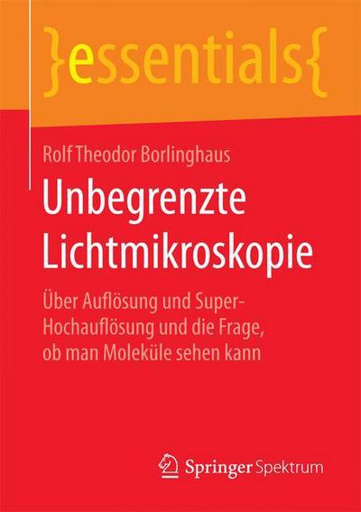 Cover for Rolf Theodor Borlinghaus · Unbegrenzte Lichtmikroskopie: UEber Aufloesung Und Super-Hochaufloesung Und Die Frage, OB Man Molekule Sehen Kann - Essentials (Paperback Book) [1. Aufl. 2016 edition] (2015)