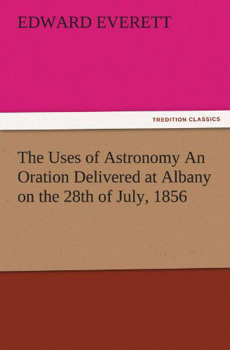 The Uses of Astronomy an Oration Delivered at Albany on the 28th of July, 1856 (Tredition Classics) - Edward Everett - Books - tredition - 9783842480735 - December 2, 2011