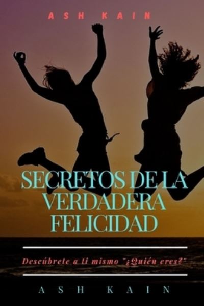 Cover for Ash Kain · Secretos de la Verdadera Felicidad: Descubrete a ti mismo ?Quien eres? (Paperback Book) (2021)