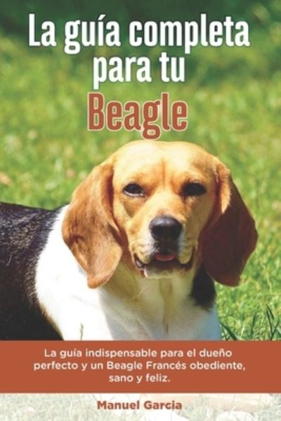 Cover for Manuel Garcia · La Guia Completa Para Tu Beagle: La guia indispensable para el dueno perfecto y un Beagle obediente, sano y feliz. (Paperback Book) (2021)