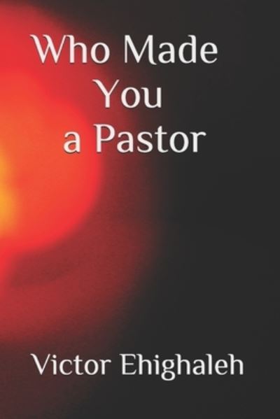 Who Made You a Pastor: Categories of pastors and how to identify a false pastor in today's church - Victor Ehighaleh - Books - Independently Published - 9798640556735 - April 27, 2020
