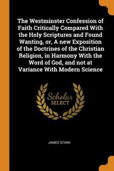 The Westminster Confession of Faith Critically Compared with the Holy Scriptures and Found Wanting, Or, a New Exposition of the Doctrines of the ... God, and Not at Variance with Modern Science - James Stark - Books - Franklin Classics Trade Press - 9780344445736 - October 29, 2018