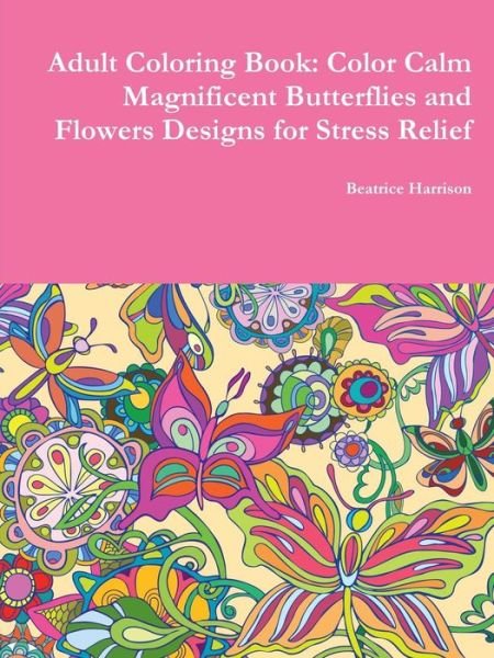 Adult Coloring Book: Color Calm Magnificent Butterflies and Flowers Designs for Stress Relief - Beatrice Harrison - Livros - Lulu.com - 9780359085736 - 13 de setembro de 2018