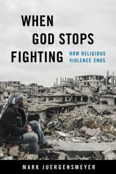 Cover for Mark Juergensmeyer · When God Stops Fighting: How Religious Violence Ends (Taschenbuch) (2022)