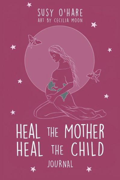 Heal The Mother, Heal The Child Journal - Susy O'Hare - Książki - Lightworker Press - 9780648909736 - 27 września 2020