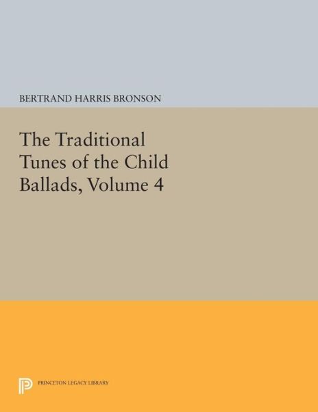 Cover for Bertrand Harris Bronson · The Traditional Tunes of the Child Ballads, Volume 4: With Their Texts, according to the Extant Records of Great Britain and America - Princeton Legacy Library (Paperback Book) (2015)