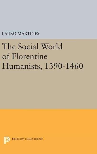 Cover for Lauro Martines · Social World of Florentine Humanists, 1390-1460 - Princeton Legacy Library (Inbunden Bok) (2016)