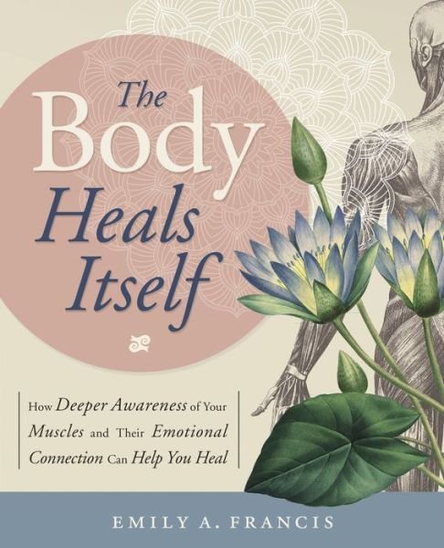 Cover for Emily A. Francis · The Body Heals Itself: How Deeper Awareness of Your Muscles and Their Emotional Connection Can Help You Heal (Taschenbuch) (2018)