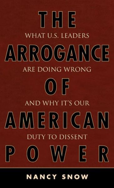 Cover for Nancy Snow · The Arrogance of American Power: What U.S. Leaders Are Doing Wrong and Why It's Our Duty to Dissent (Inbunden Bok) (2006)