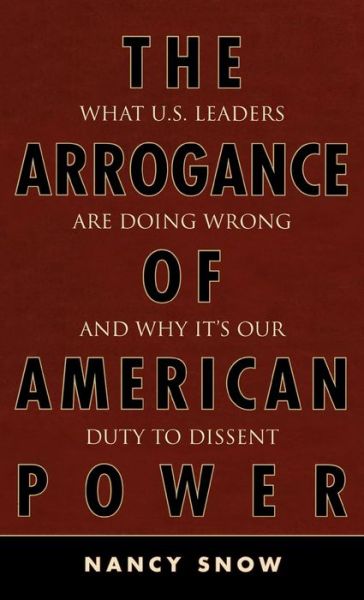 The Arrogance of American Power: What U.S. Leaders Are Doing Wrong and Why It's Our Duty to Dissent - Nancy Snow - Books - Rowman & Littlefield - 9780742553736 - September 22, 2006
