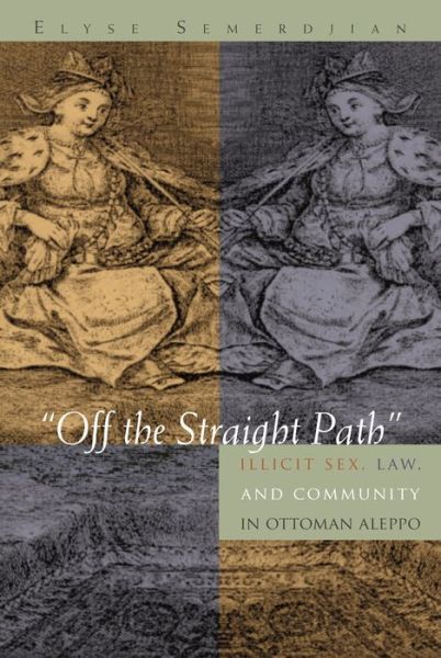 Cover for Elyse Semerdjian · Off the Straight Path: Illicit Sex, Law, and Community in Ottoman Aleppo - Gender, Culture, and Politics in the Middle East (Hardcover Book) (2008)