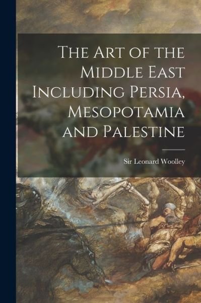 The Art of the Middle East Including Persia, Mesopotamia and Palestine - Sir Leonard Woolley - Bücher - Hassell Street Press - 9781013838736 - 9. September 2021