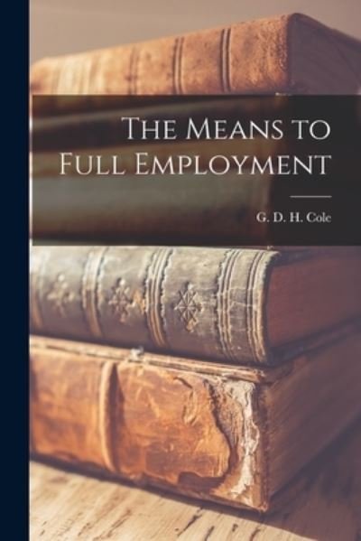 Cover for G D H (George Douglas Howard) Cole · The Means to Full Employment (Taschenbuch) (2021)