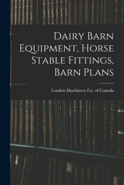 Cover for Louden Machinery Co of Canada · Dairy Barn Equipment, Horse Stable Fittings, Barn Plans (Paperback Book) (2021)