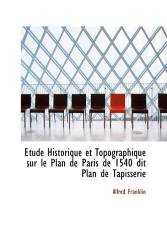 Cover for Alfred Franklin · Étude Historique et Topographique Sur Le Plan De Paris De 1540 Dit Plan De Tapisserie (Gebundenes Buch) [French edition] (2009)