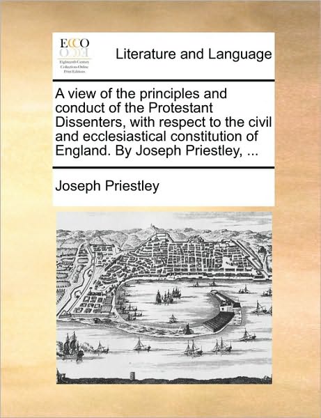 Cover for Joseph Priestley · A View of the Principles and Conduct of the Protestant Dissenters, with Respect to the Civil and Ecclesiastical Constitution of England. by Joseph Pries (Paperback Book) (2010)