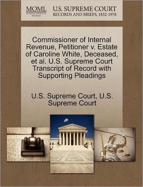 Cover for U S Supreme Court · Commissioner of Internal Revenue, Petitioner V. Estate of Caroline White, Deceased, et Al. U.s. Supreme Court Transcript of Record with Supporting Ple (Paperback Book) (2011)