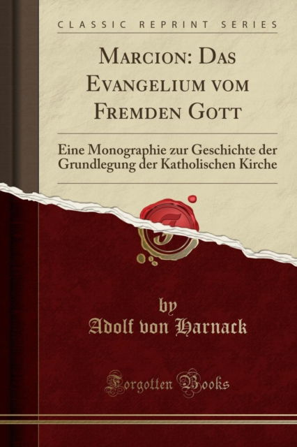 Marcion : Das Evangelium vom Fremden Gott: Eine Monographie zur Geschichte der Grundlegung der Katholischen Kirche (Classic Reprint) - Adolf von Harnack - Books - Forgotten Books - 9781390559736 - September 6, 2018