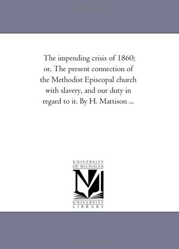 The Impending Crisis of 1860; Or, the Present Connection of the Methodist Episcopal Church with Slavery, and Our Duty in Regard to It. by H. Mattison ... - Michigan Historical Reprint Series - Books - Scholarly Publishing Office, University - 9781425509736 - September 13, 2006