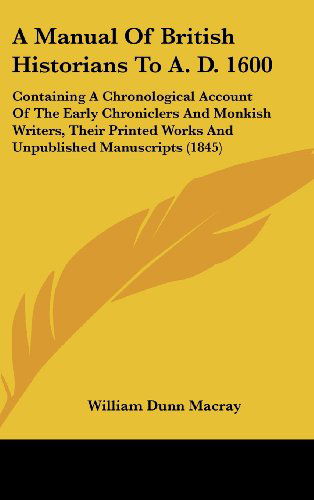 Cover for William Dunn Macray · A Manual of British Historians to A. D. 1600: Containing a Chronological Account of the Early Chroniclers and Monkish Writers, Their Printed Works and Unpublished Manuscripts (1845) (Hardcover Book) (2008)