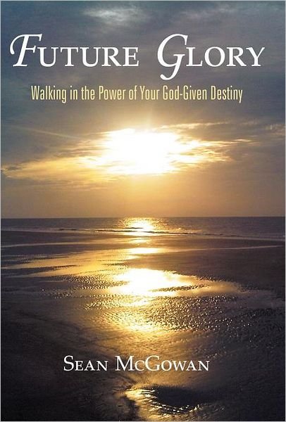 Future Glory: Walking in the Power of Your God-given Destiny - Sean Mcgowan - Livros - WestBow Press - 9781449723736 - 19 de outubro de 2011
