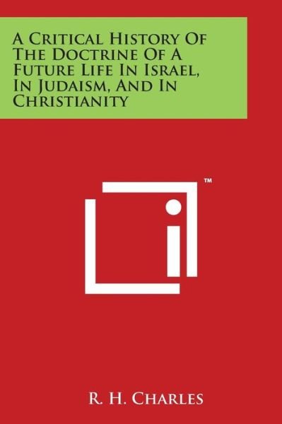 A Critical History of the Doctrine of a Future Life in Israel, in Judaism, and in Christianity - R H Charles - Books - Literary Licensing, LLC - 9781498080736 - March 30, 2014