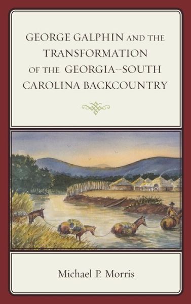 Cover for Michael P. Morris · George Galphin and the Transformation of the Georgia–South Carolina Backcountry - New Studies in Southern History (Hardcover Book) (2014)